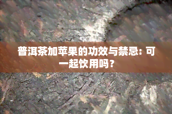 普洱茶加苹果的功效与禁忌: 可一起饮用吗？