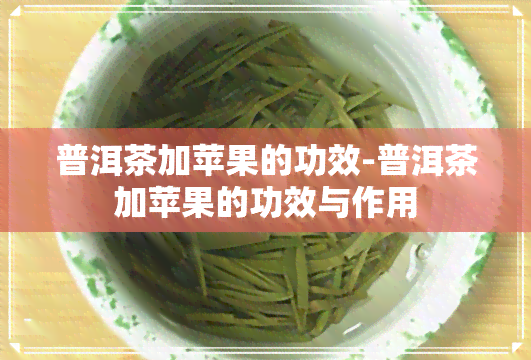 普洱茶加苹果的功效-普洱茶加苹果的功效与作用