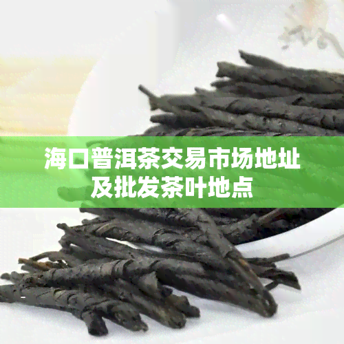 海口普洱茶交易市场地址及批发茶叶地点