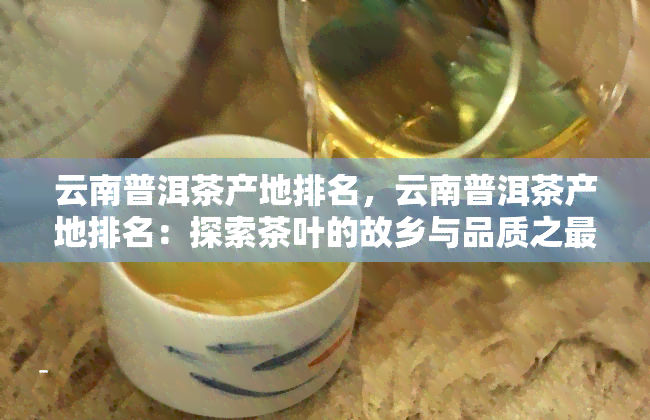 云南普洱茶产地排名，云南普洱茶产地排名：探索茶叶的故乡与品质之最