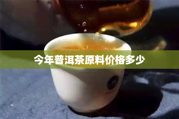 今年普洱茶原料价格多少