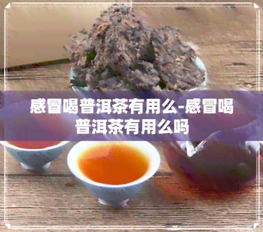 感冒喝普洱茶有用么-感冒喝普洱茶有用么吗