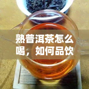 熟普洱茶怎么喝，如何品饮熟普洱茶？探寻完美饮用方法！