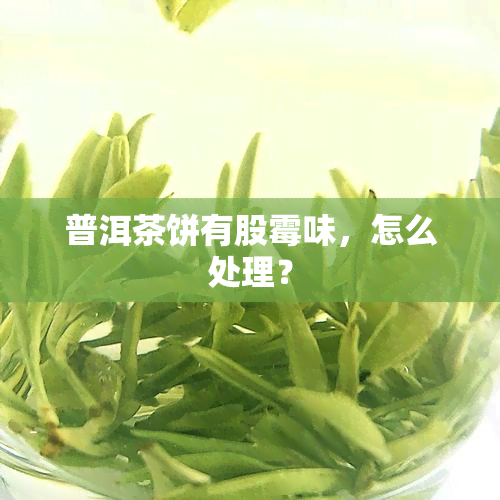 普洱茶饼有股霉味，怎么处理？