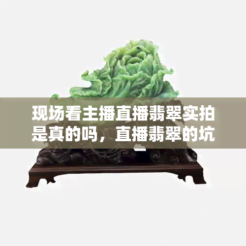 现场看主播直播翡翠实拍是真的吗，直播翡翠的坑有多大？