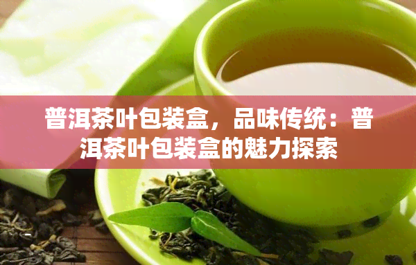 普洱茶叶包装盒，品味传统：普洱茶叶包装盒的魅力探索