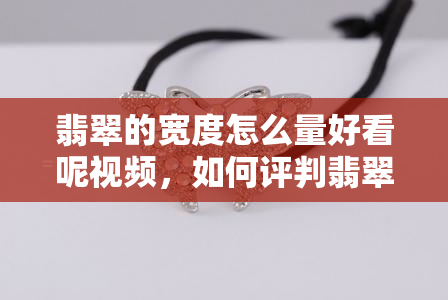 翡翠的宽度怎么量好看呢视频，如何评判翡翠宽度的美观度？观看视频解析！