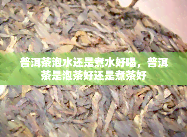 普洱茶泡水还是煮水好喝，普洱茶是泡茶好还是煮茶好