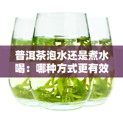 普洱茶泡水还是煮水喝：哪种方式更有效？