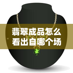 翡翠成品怎么看出自哪个场口及料，翡翠的成色