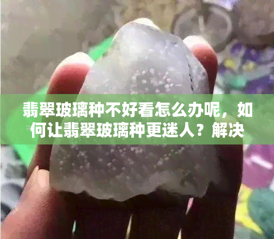 翡翠玻璃种不好看怎么办呢，如何让翡翠玻璃种更迷人？解决不理想外观的问题