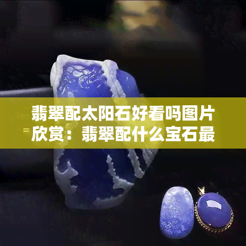 翡翠配太阳石好看吗图片欣赏：翡翠配什么宝石更好看