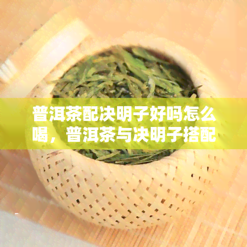 普洱茶配决明子好吗怎么喝，普洱茶与决明子搭配：喝法指南