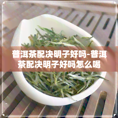 普洱茶配决明子好吗-普洱茶配决明子好吗怎么喝