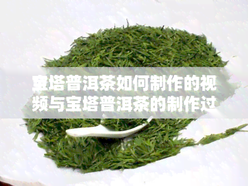 宝塔普洱茶如何制作的视频与宝塔普洱茶的制作过程