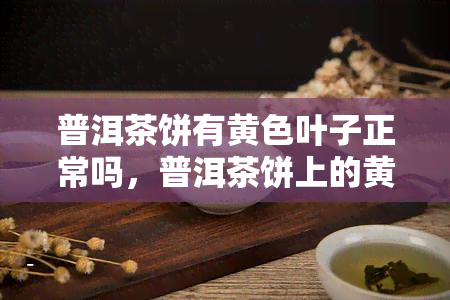 普洱茶饼有黄色叶子正常吗，普洱茶饼上的黄色叶子：正常现象还是质量问题？