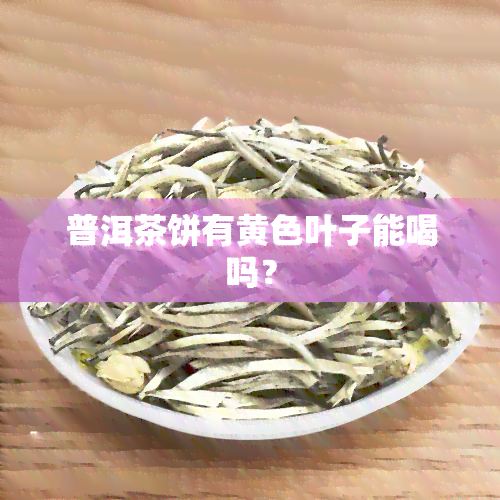 普洱茶饼有黄色叶子能喝吗？