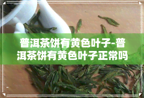 普洱茶饼有黄色叶子-普洱茶饼有黄色叶子正常吗