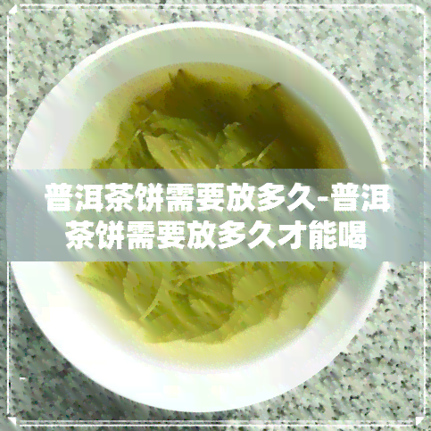 普洱茶饼需要放多久-普洱茶饼需要放多久才能喝