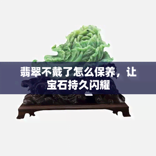 翡翠不戴了怎么保养，让宝石持久闪耀