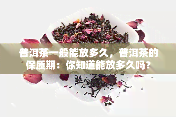 普洱茶一般能放多久，普洱茶的保质期：你知道能放多久吗？