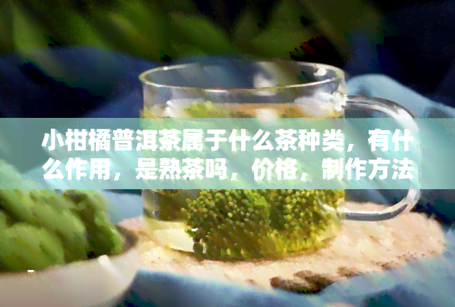 小柑橘普洱茶属于什么茶种类，有什么作用，是熟茶吗，价格，制作方法