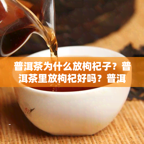 普洱茶为什么放枸杞子？普洱茶里放枸杞好吗？普洱茶为什么要存放？