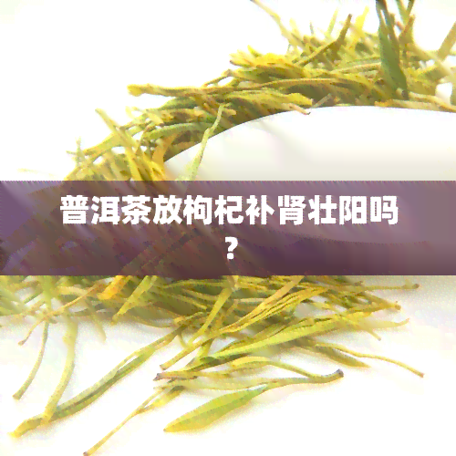 普洱茶放枸杞补肾壮阳吗？