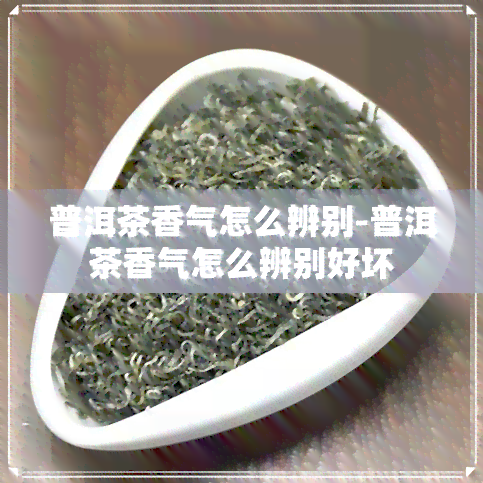 普洱茶香气怎么辨别-普洱茶香气怎么辨别好坏