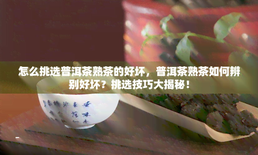 怎么挑选普洱茶熟茶的好坏，普洱茶熟茶如何辨别好坏？挑选技巧大揭秘！