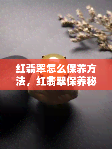 红翡翠怎么保养方法，红翡翠保养秘籍：让你的珠宝持久光彩