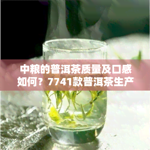 中粮的普洱茶质量及口感如何？7741款普洱茶生产日期缺失