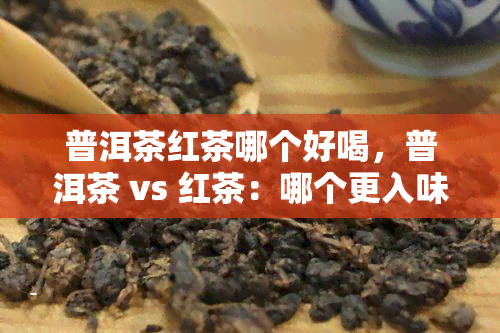 普洱茶红茶哪个好喝，普洱茶 vs 红茶：哪个更入味？