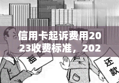 信用卡起诉费用2023收费标准，2023年信用卡起诉费用收费标准揭晓！