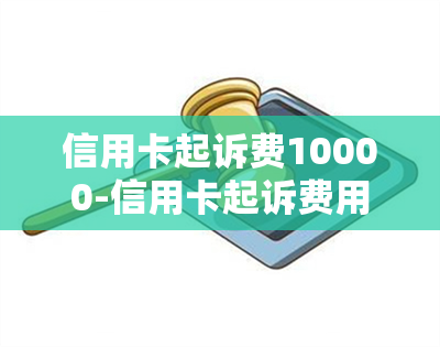 信用卡起诉费10000-信用卡起诉费用多少钱