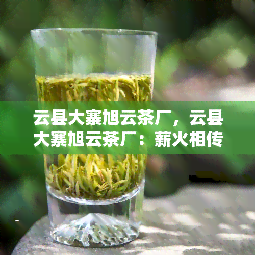 云县大寨旭云茶厂，云县大寨旭云茶厂：薪火相传，百年传奇