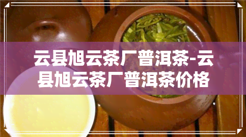 云县旭云茶厂普洱茶-云县旭云茶厂普洱茶价格