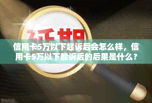 信用卡5万以下起诉后会怎么样，信用卡5万以下起诉后的后果是什么？