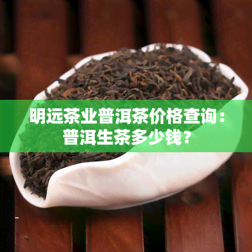 明远茶业普洱茶价格查询：普洱生茶多少钱？