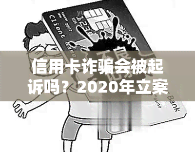 信用卡诈骗会被起诉吗？2020年立案标准与罪构成要件