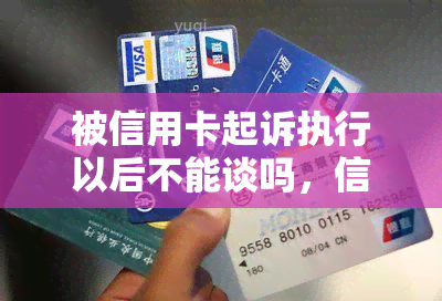 被信用卡起诉执行以后不能谈吗，信用卡起诉执行：后续谈话是否被禁？