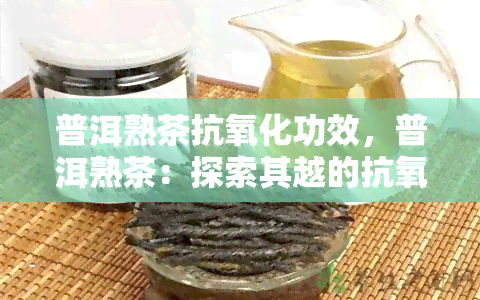 普洱熟茶抗氧化功效，普洱熟茶：探索其越的抗氧化功效