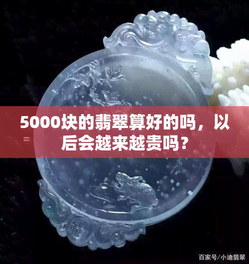 5000块的翡翠算好的吗，以后会越来越贵吗？