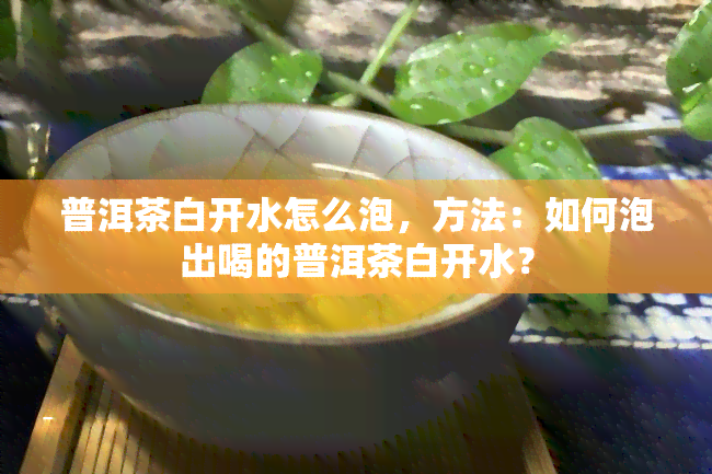 普洱茶白开水怎么泡，方法：如何泡出喝的普洱茶白开水？