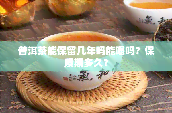 普洱茶能保留几年吗能喝吗？保质期多久？