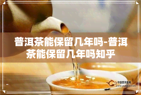 普洱茶能保留几年吗-普洱茶能保留几年吗知乎