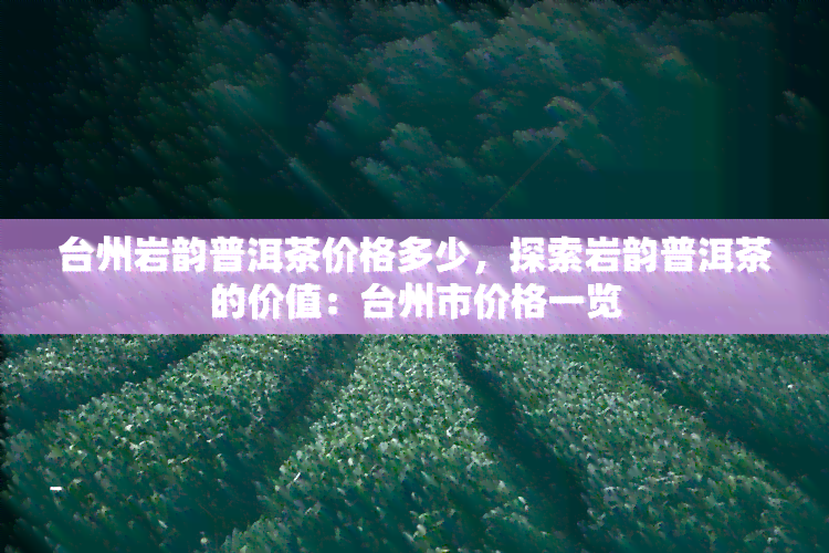 台州岩韵普洱茶价格多少，探索岩韵普洱茶的价值：台州市价格一览