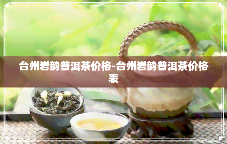 台州岩韵普洱茶价格-台州岩韵普洱茶价格表