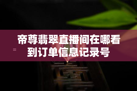 帝尊翡翠直播间在哪看到订单信息记录号