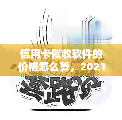 信用卡软件的价格怎么算，2021做信用卡工作怎样，2020年信用卡规定，信用卡员